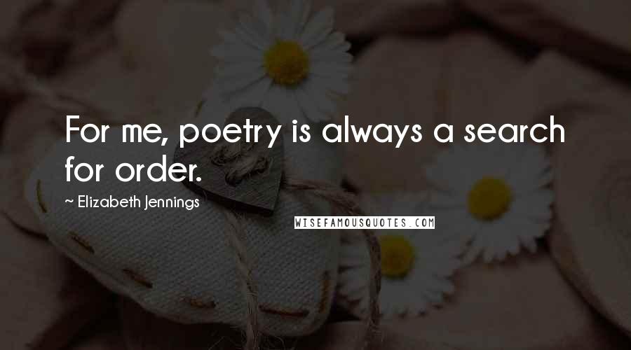 Elizabeth Jennings Quotes: For me, poetry is always a search for order.