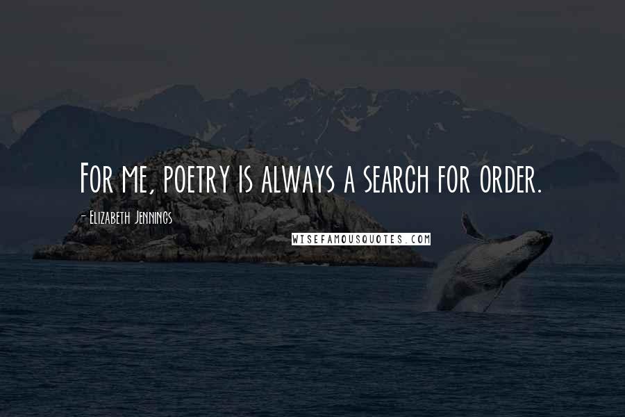 Elizabeth Jennings Quotes: For me, poetry is always a search for order.