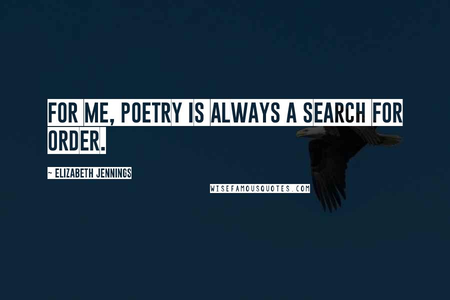 Elizabeth Jennings Quotes: For me, poetry is always a search for order.