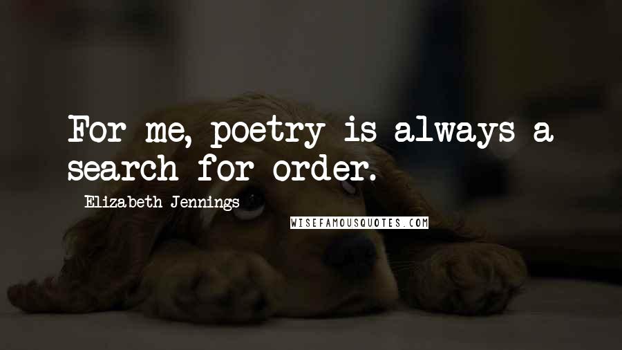 Elizabeth Jennings Quotes: For me, poetry is always a search for order.