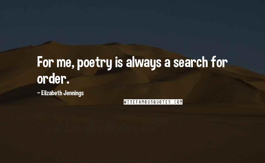 Elizabeth Jennings Quotes: For me, poetry is always a search for order.