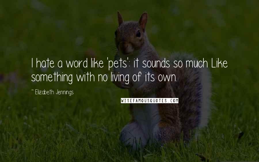 Elizabeth Jennings Quotes: I hate a word like 'pets': it sounds so much Like something with no living of its own.