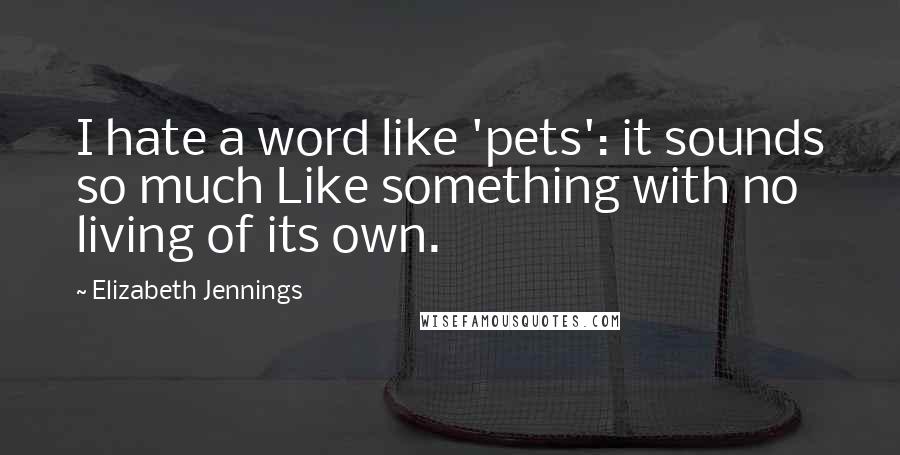 Elizabeth Jennings Quotes: I hate a word like 'pets': it sounds so much Like something with no living of its own.