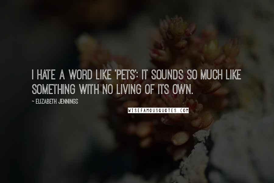 Elizabeth Jennings Quotes: I hate a word like 'pets': it sounds so much Like something with no living of its own.