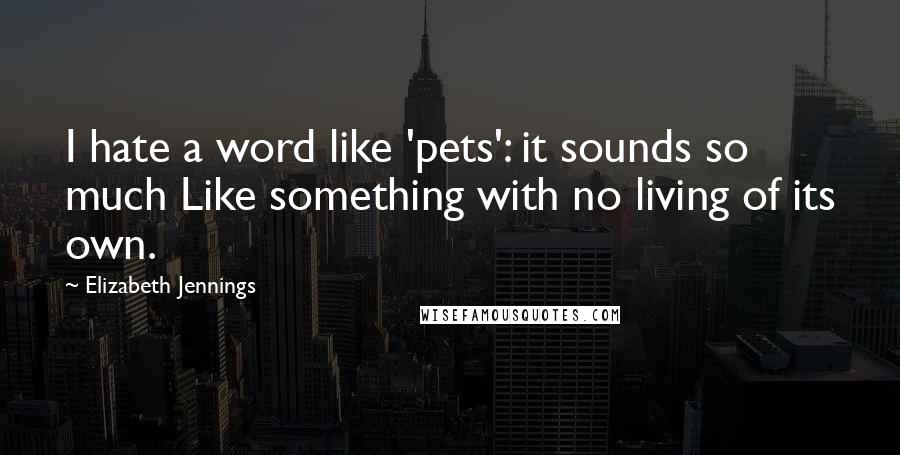 Elizabeth Jennings Quotes: I hate a word like 'pets': it sounds so much Like something with no living of its own.