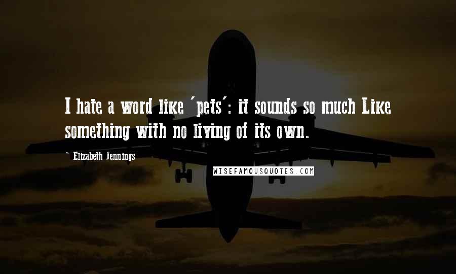 Elizabeth Jennings Quotes: I hate a word like 'pets': it sounds so much Like something with no living of its own.