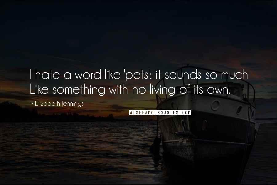 Elizabeth Jennings Quotes: I hate a word like 'pets': it sounds so much Like something with no living of its own.
