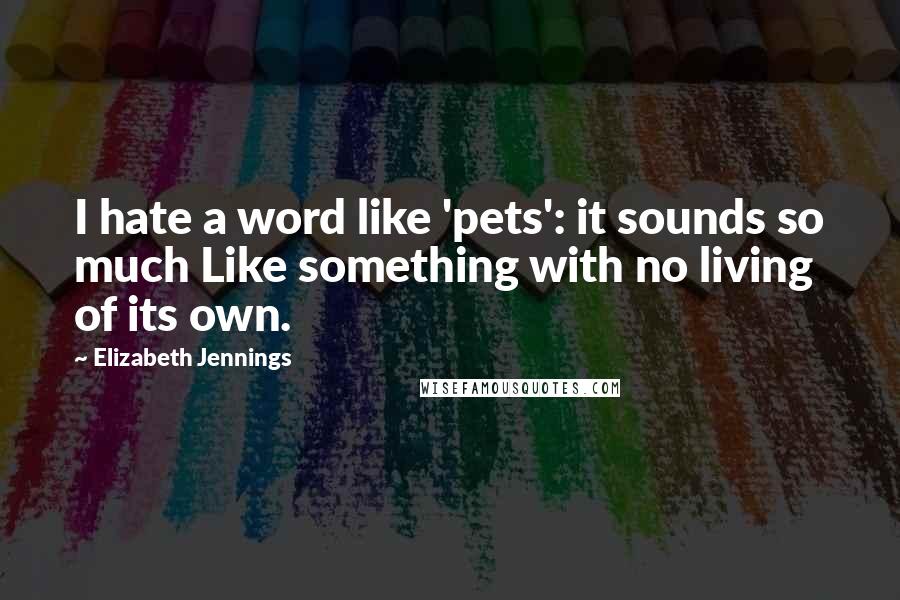 Elizabeth Jennings Quotes: I hate a word like 'pets': it sounds so much Like something with no living of its own.
