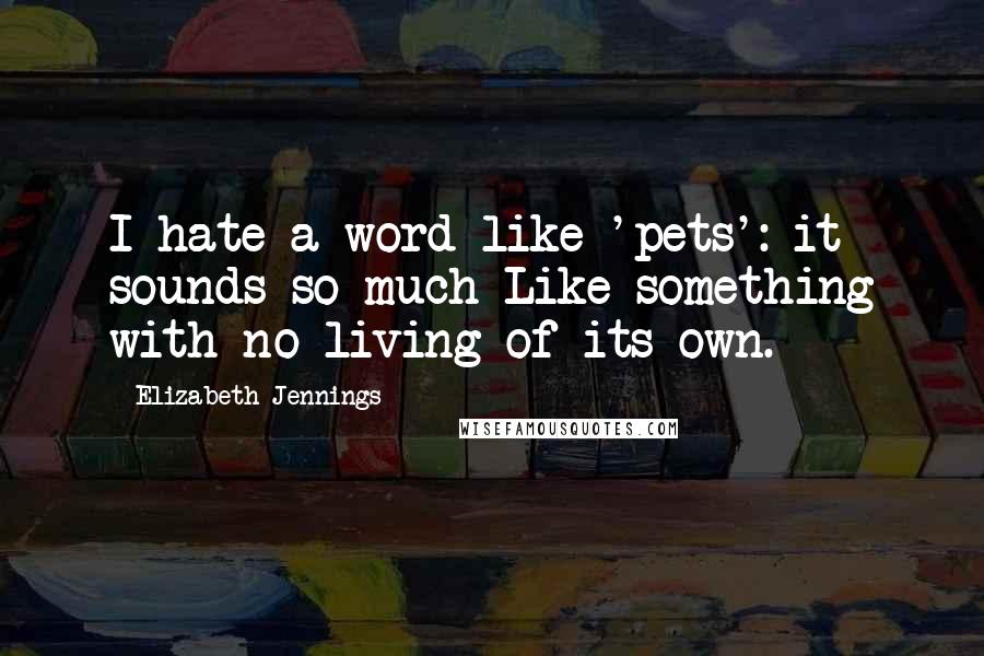 Elizabeth Jennings Quotes: I hate a word like 'pets': it sounds so much Like something with no living of its own.
