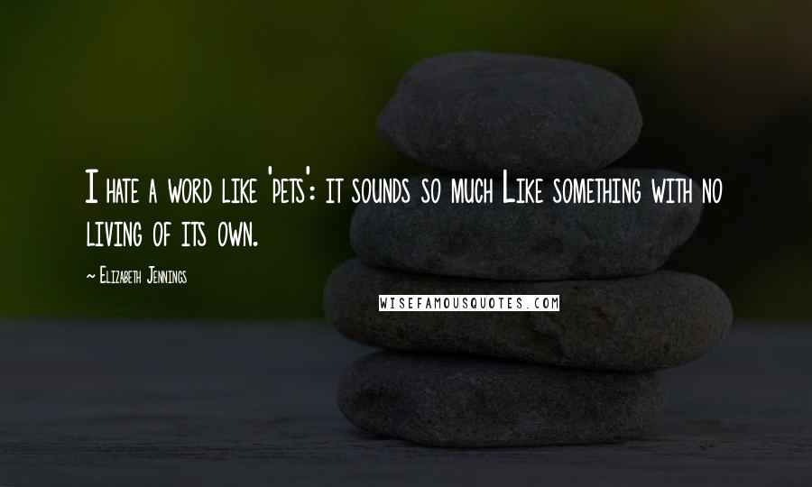 Elizabeth Jennings Quotes: I hate a word like 'pets': it sounds so much Like something with no living of its own.