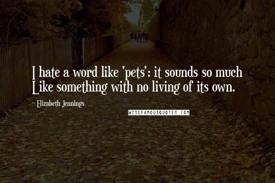 Elizabeth Jennings Quotes: I hate a word like 'pets': it sounds so much Like something with no living of its own.