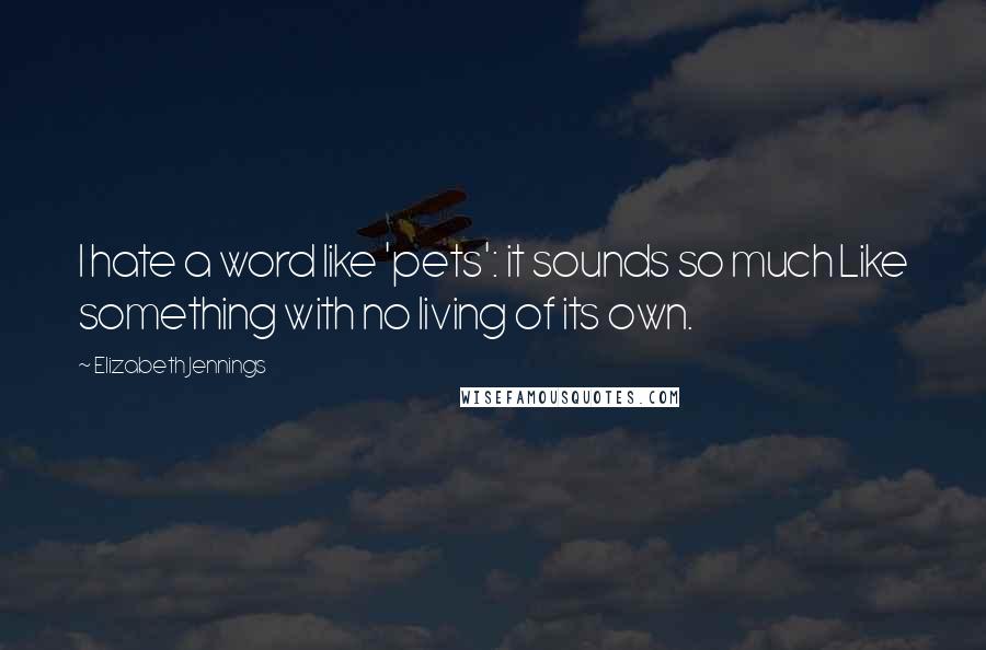 Elizabeth Jennings Quotes: I hate a word like 'pets': it sounds so much Like something with no living of its own.