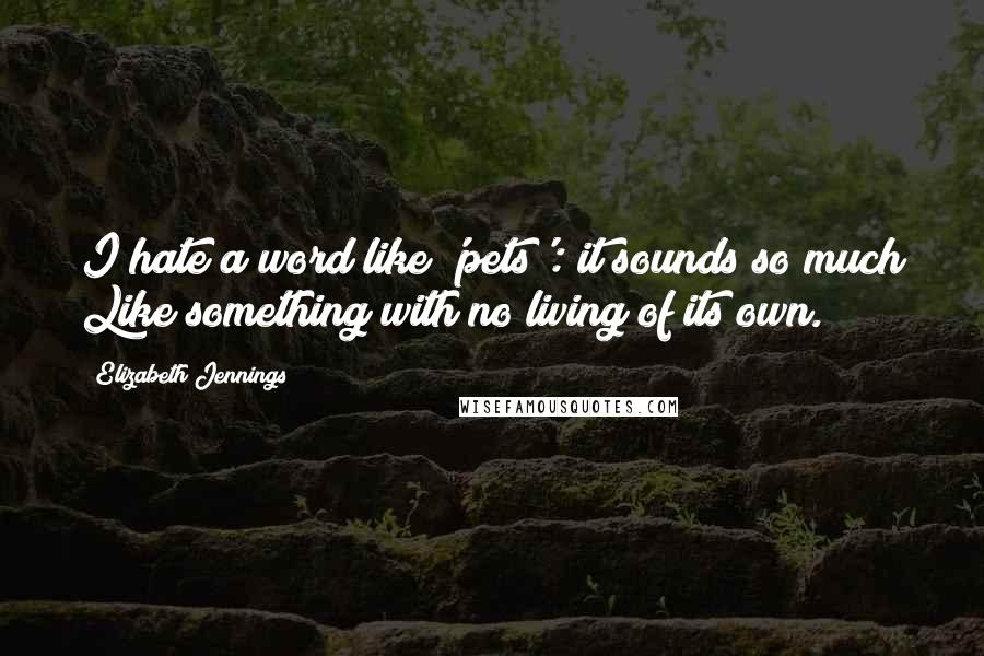 Elizabeth Jennings Quotes: I hate a word like 'pets': it sounds so much Like something with no living of its own.