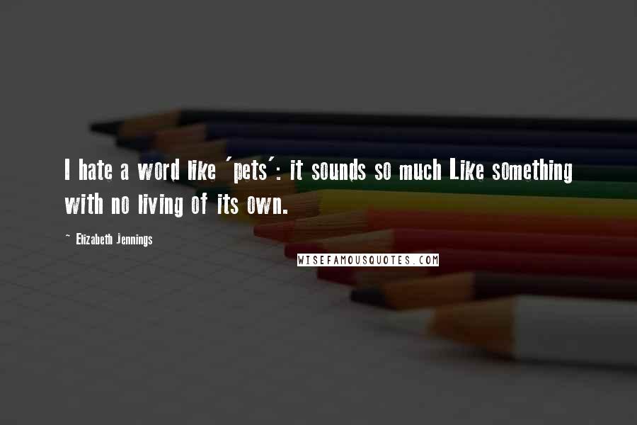 Elizabeth Jennings Quotes: I hate a word like 'pets': it sounds so much Like something with no living of its own.