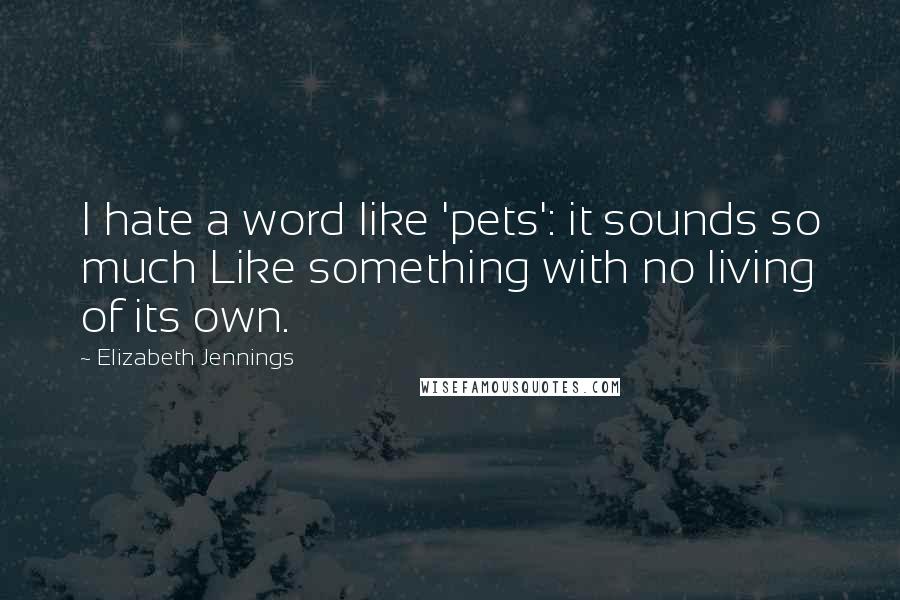 Elizabeth Jennings Quotes: I hate a word like 'pets': it sounds so much Like something with no living of its own.