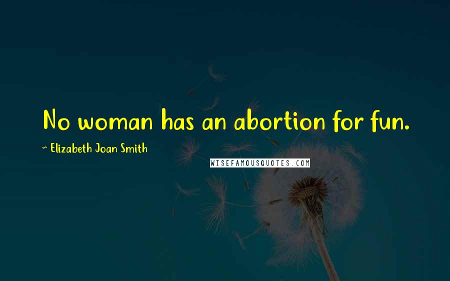 Elizabeth Joan Smith Quotes: No woman has an abortion for fun.