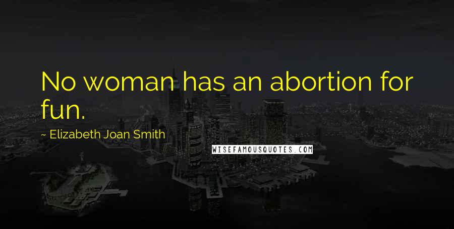 Elizabeth Joan Smith Quotes: No woman has an abortion for fun.