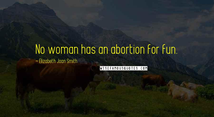 Elizabeth Joan Smith Quotes: No woman has an abortion for fun.