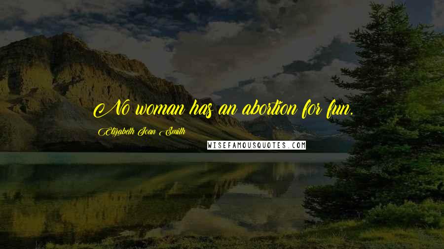 Elizabeth Joan Smith Quotes: No woman has an abortion for fun.