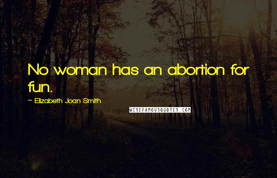 Elizabeth Joan Smith Quotes: No woman has an abortion for fun.