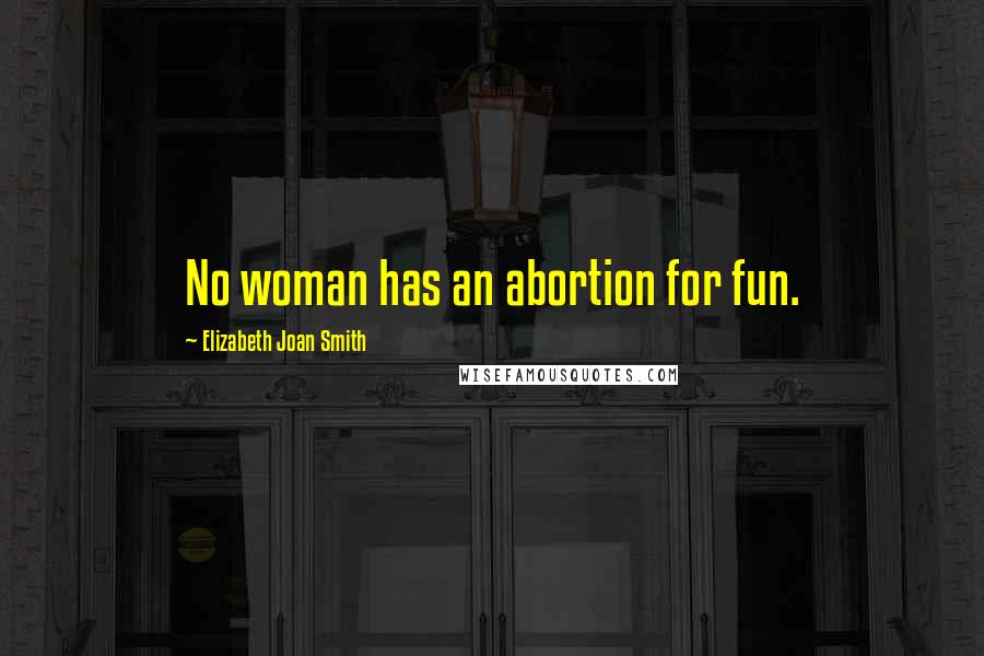 Elizabeth Joan Smith Quotes: No woman has an abortion for fun.
