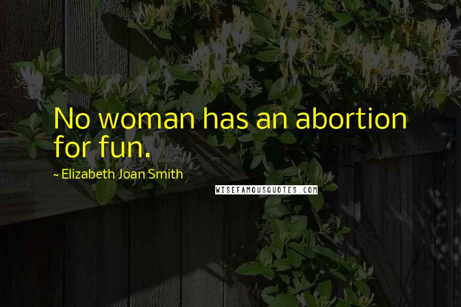 Elizabeth Joan Smith Quotes: No woman has an abortion for fun.