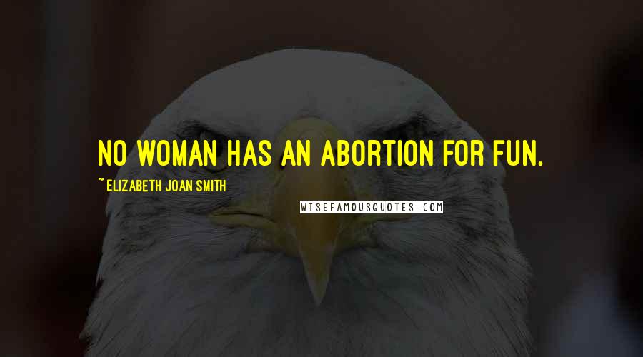 Elizabeth Joan Smith Quotes: No woman has an abortion for fun.