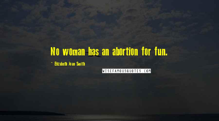 Elizabeth Joan Smith Quotes: No woman has an abortion for fun.