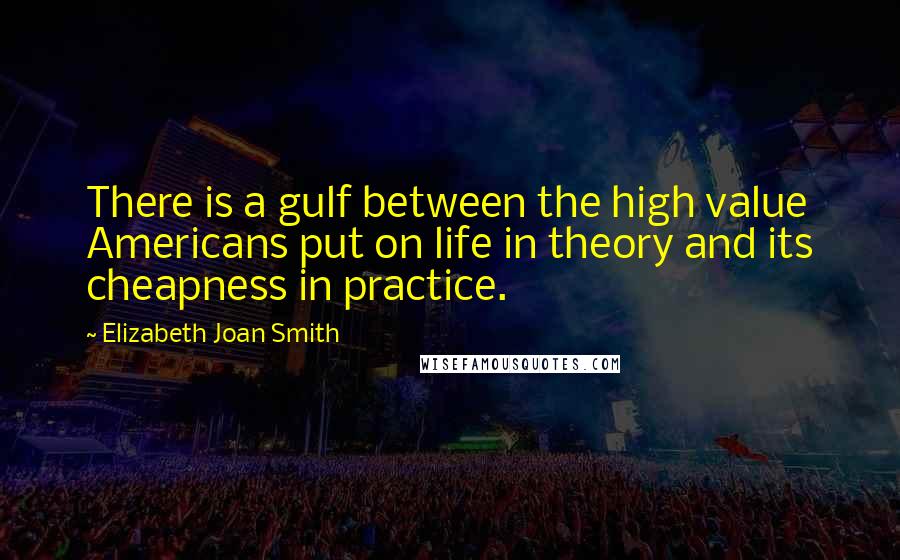 Elizabeth Joan Smith Quotes: There is a gulf between the high value Americans put on life in theory and its cheapness in practice.
