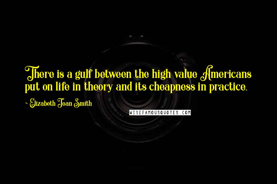 Elizabeth Joan Smith Quotes: There is a gulf between the high value Americans put on life in theory and its cheapness in practice.