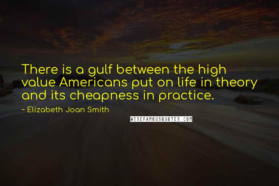 Elizabeth Joan Smith Quotes: There is a gulf between the high value Americans put on life in theory and its cheapness in practice.