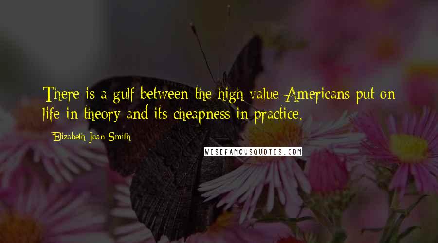 Elizabeth Joan Smith Quotes: There is a gulf between the high value Americans put on life in theory and its cheapness in practice.