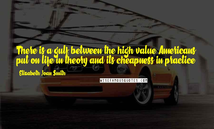 Elizabeth Joan Smith Quotes: There is a gulf between the high value Americans put on life in theory and its cheapness in practice.