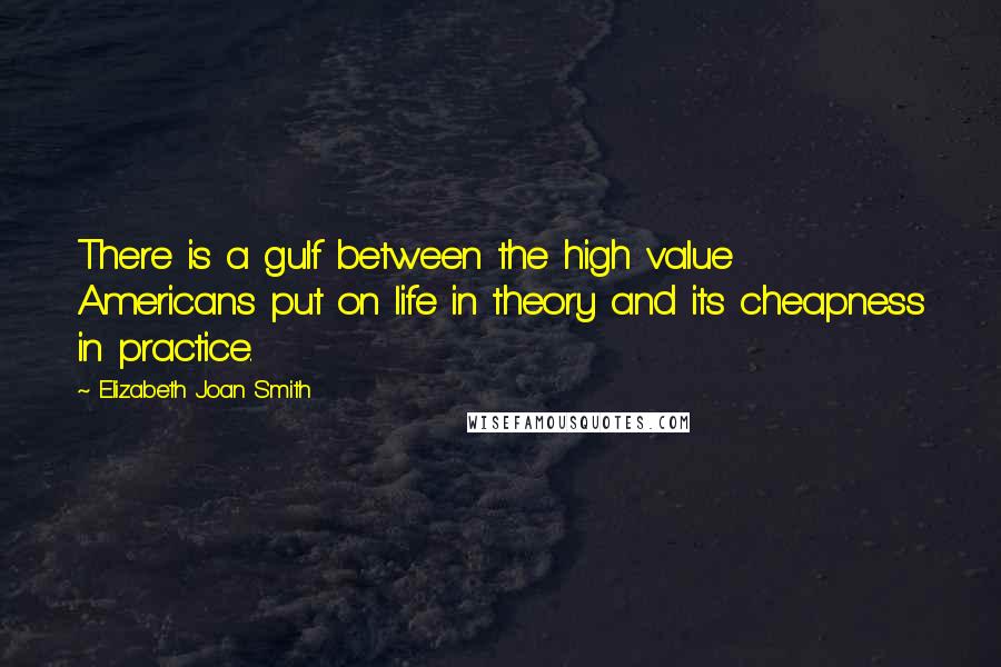 Elizabeth Joan Smith Quotes: There is a gulf between the high value Americans put on life in theory and its cheapness in practice.