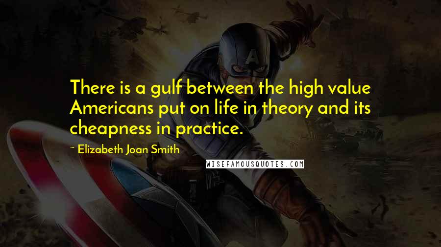 Elizabeth Joan Smith Quotes: There is a gulf between the high value Americans put on life in theory and its cheapness in practice.