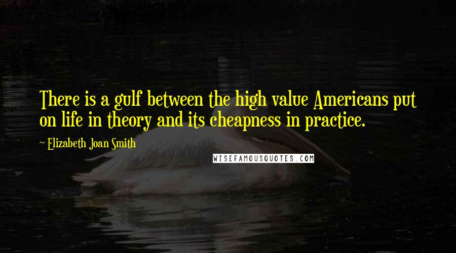 Elizabeth Joan Smith Quotes: There is a gulf between the high value Americans put on life in theory and its cheapness in practice.