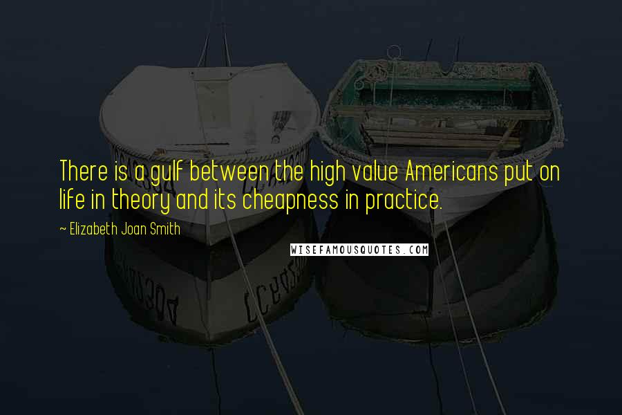 Elizabeth Joan Smith Quotes: There is a gulf between the high value Americans put on life in theory and its cheapness in practice.