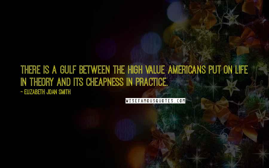 Elizabeth Joan Smith Quotes: There is a gulf between the high value Americans put on life in theory and its cheapness in practice.