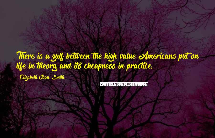 Elizabeth Joan Smith Quotes: There is a gulf between the high value Americans put on life in theory and its cheapness in practice.