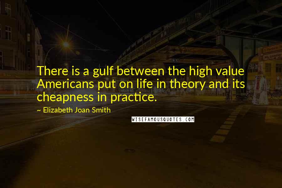 Elizabeth Joan Smith Quotes: There is a gulf between the high value Americans put on life in theory and its cheapness in practice.