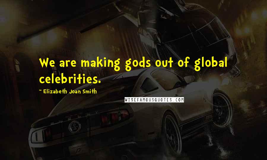 Elizabeth Joan Smith Quotes: We are making gods out of global celebrities.