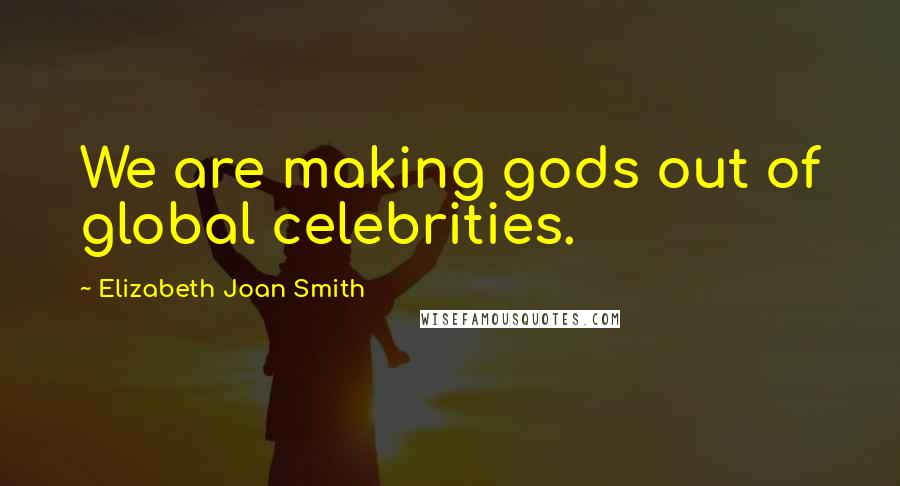 Elizabeth Joan Smith Quotes: We are making gods out of global celebrities.