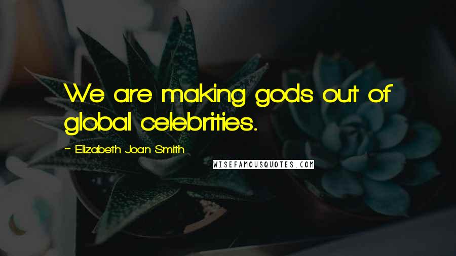 Elizabeth Joan Smith Quotes: We are making gods out of global celebrities.