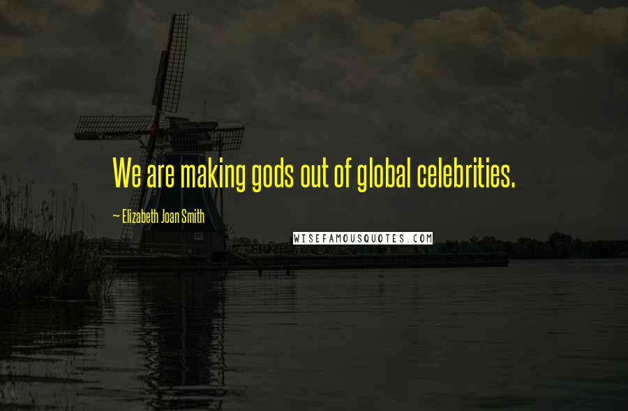 Elizabeth Joan Smith Quotes: We are making gods out of global celebrities.