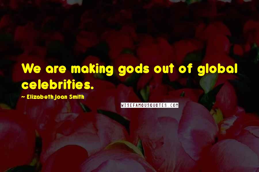 Elizabeth Joan Smith Quotes: We are making gods out of global celebrities.