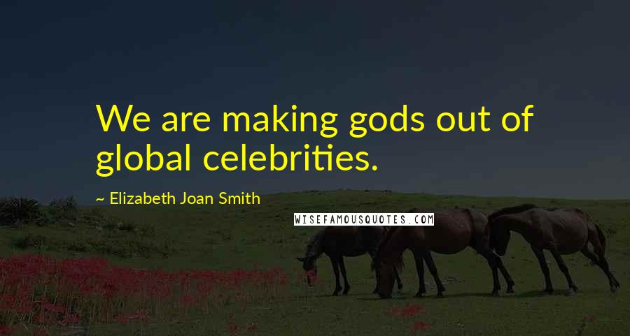 Elizabeth Joan Smith Quotes: We are making gods out of global celebrities.