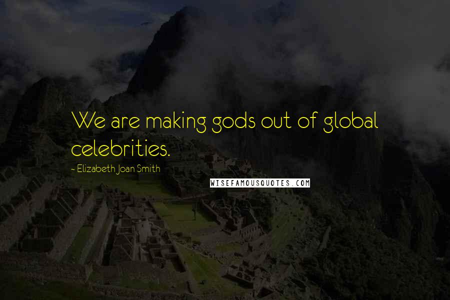 Elizabeth Joan Smith Quotes: We are making gods out of global celebrities.