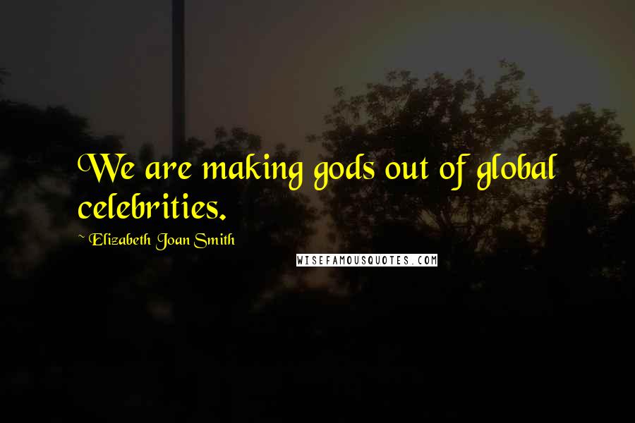 Elizabeth Joan Smith Quotes: We are making gods out of global celebrities.