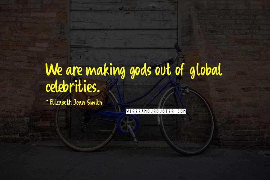 Elizabeth Joan Smith Quotes: We are making gods out of global celebrities.