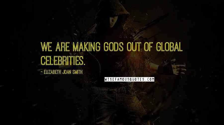 Elizabeth Joan Smith Quotes: We are making gods out of global celebrities.